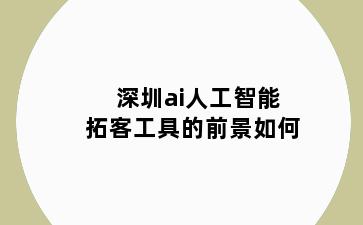 深圳ai人工智能拓客工具的前景如何