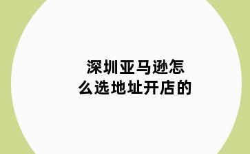 深圳亚马逊怎么选地址开店的