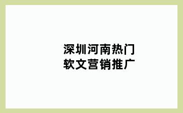 深圳河南热门软文营销推广