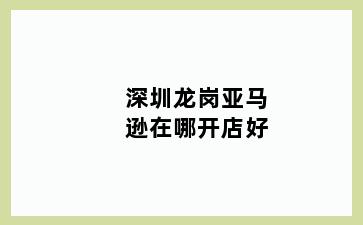 深圳龙岗亚马逊在哪开店好