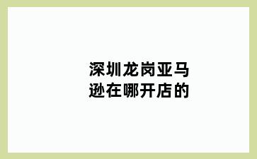 深圳龙岗亚马逊在哪开店的