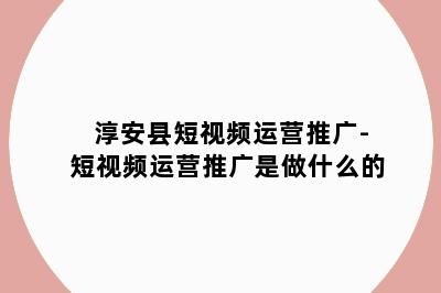 淳安县短视频运营推广-短视频运营推广是做什么的