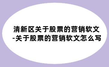 清新区关于股票的营销软文-关于股票的营销软文怎么写