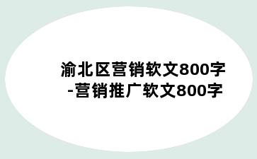 渝北区营销软文800字-营销推广软文800字