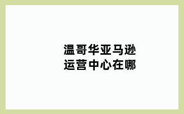 温哥华亚马逊运营中心在哪