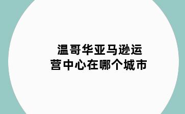 温哥华亚马逊运营中心在哪个城市