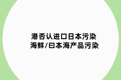 港否认进口日本污染海鲜/曰本海产品污染