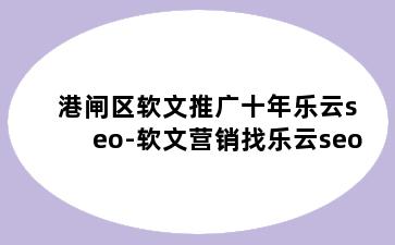 港闸区软文推广十年乐云seo-软文营销找乐云seo