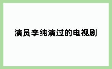 演员李纯演过的电视剧