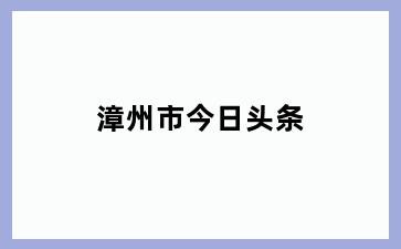 漳州市今日头条