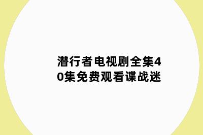 潜行者电视剧全集40集免费观看谍战迷