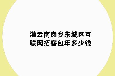 灌云南岗乡东城区互联网拓客包年多少钱