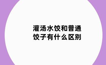 灌汤水饺和普通饺子有什么区别