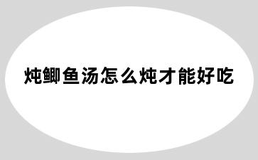 炖鲫鱼汤怎么炖才能好吃