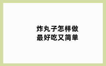 炸丸子怎样做最好吃又简单