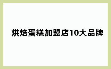烘焙蛋糕加盟店10大品牌