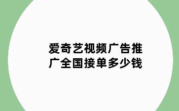 爱奇艺视频广告推广全国接单多少钱