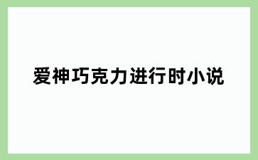 爱神巧克力进行时小说