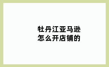 牡丹江亚马逊怎么开店铺的