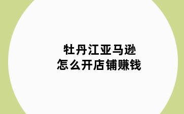 牡丹江亚马逊怎么开店铺赚钱