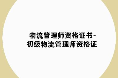 物流管理师资格证书-初级物流管理师资格证