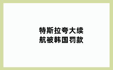 特斯拉夸大续航被韩国罚款