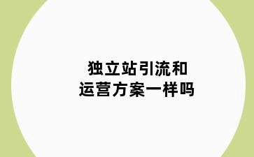 独立站引流和运营方案一样吗