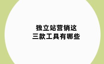 独立站营销这三款工具有哪些