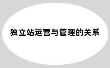 独立站运营与管理的关系
