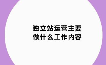 独立站运营主要做什么工作内容