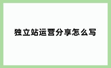独立站运营分享怎么写