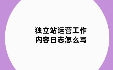 独立站运营工作内容日志怎么写