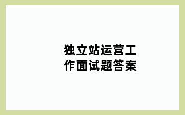 独立站运营工作面试题答案