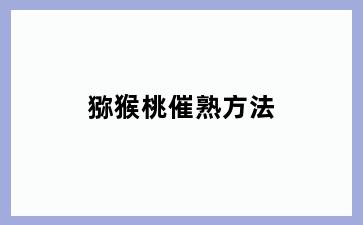 猕猴桃催熟方法