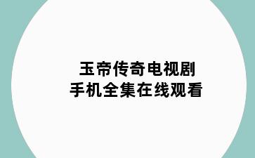 玉帝传奇电视剧手机全集在线观看