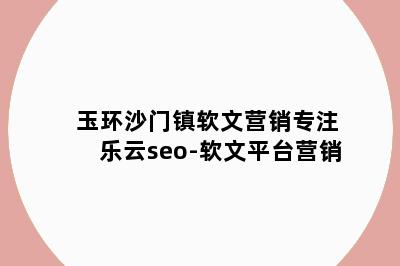 玉环沙门镇软文营销专注乐云seo-软文平台营销