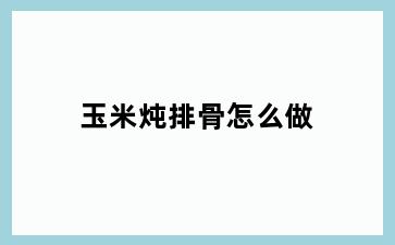 玉米炖排骨怎么做