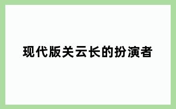现代版关云长的扮演者