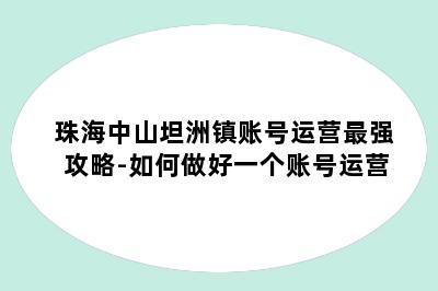 珠海中山坦洲镇账号运营最强攻略-如何做好一个账号运营