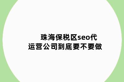 珠海保税区seo代运营公司到底要不要做