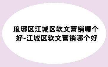 琅琊区江城区软文营销哪个好-江城区软文营销哪个好