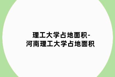 理工大学占地面积-河南理工大学占地面积