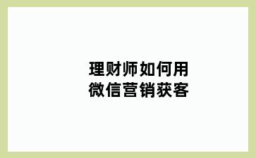 理财师如何用微信营销获客