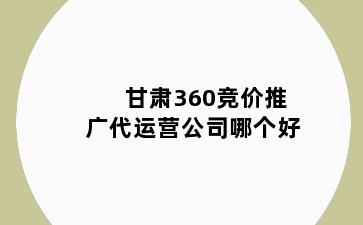 甘肃360竞价推广代运营公司哪个好
