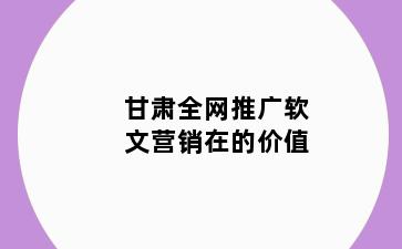 甘肃全网推广软文营销在的价值