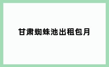 甘肃蜘蛛池出租包月