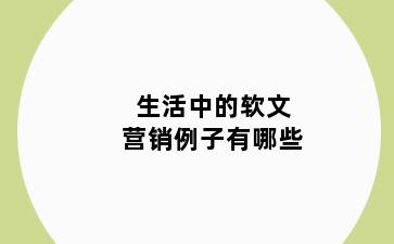 生活中的软文营销例子有哪些