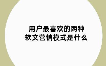 用户最喜欢的两种软文营销模式是什么