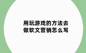 用玩游戏的方法去做软文营销怎么写