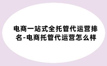 电商一站式全托管代运营排名-电商托管代运营怎么样